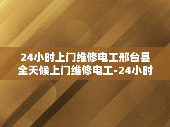 24小时上门维修电工邢台县全天候上门维修电工-24小时上门维修电工，邢台县全天候服务保障
