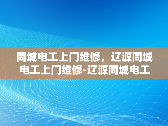 同城电工上门维修，辽源同城电工上门维修-辽源同城电工上门维修服务