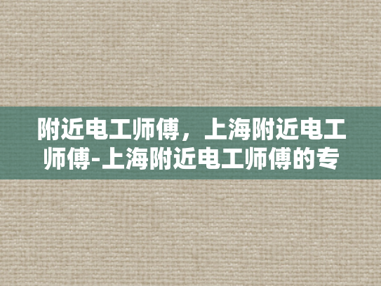 附近电工师傅，上海附近电工师傅-上海附近电工师傅的专业技能与服务