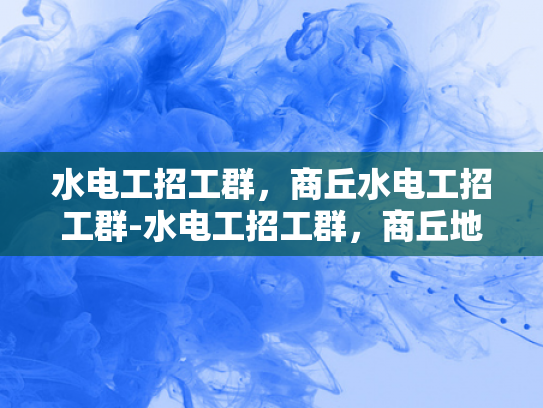 水电工招工群，商丘水电工招工群-水电工招工群，商丘地区专业水电维修人才的聚集地