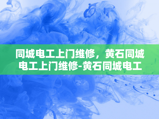 同城电工上门维修，黄石同城电工上门维修-黄石同城电工上门维修服务，快速响应，专业可靠