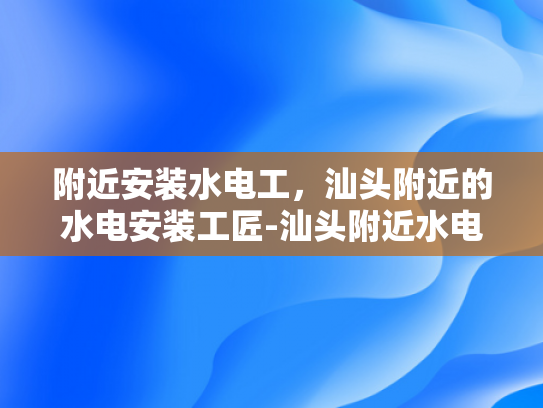 附近安装水电工，汕头附近的水电安装工匠-汕头附近水电安装工匠服务指南
