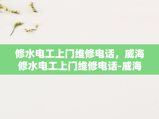 修水电工上门维修电话，威海修水电工上门维修电话-威海修水电工上门维修电话