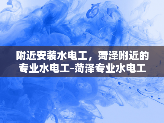 附近安装水电工，菏泽附近的专业水电工-菏泽专业水电工服务，确保您的家居电气安全