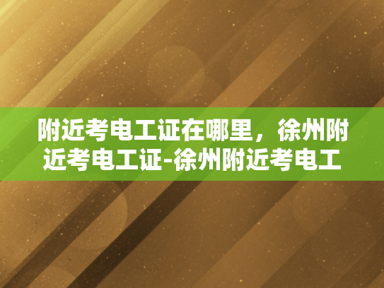 附近考电工证在哪里，徐州附近考电工证-徐州附近考电工证的指南