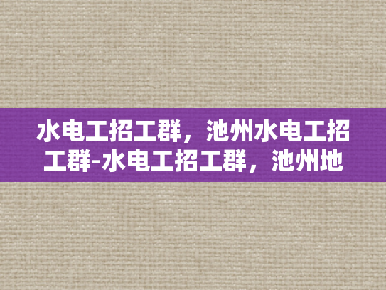 水电工招工群，池州水电工招工群-水电工招工群，池州地区水电维修的桥梁