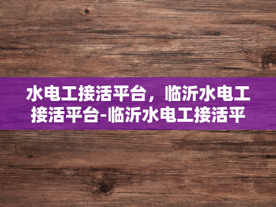 水电工接活平台，临沂水电工接活平台-临沂水电工接活平台，连接需求与服务的桥梁