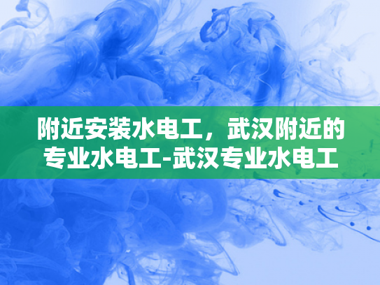 附近安装水电工，武汉附近的专业水电工-武汉专业水电工服务，您身边的水电安装专家