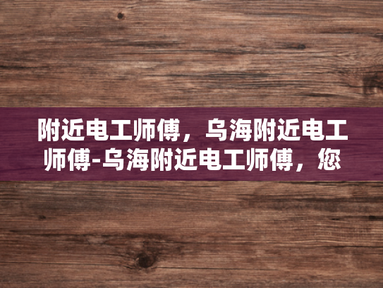 附近电工师傅，乌海附近电工师傅-乌海附近电工师傅，您的家庭和企业的守护者