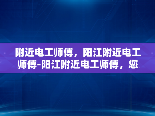 附近电工师傅，阳江附近电工师傅-阳江附近电工师傅，您身边的专业电工服务