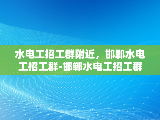 水电工招工群附近，邯郸水电工招工群-邯郸水电工招工群，寻找附近水电工的不二之选
