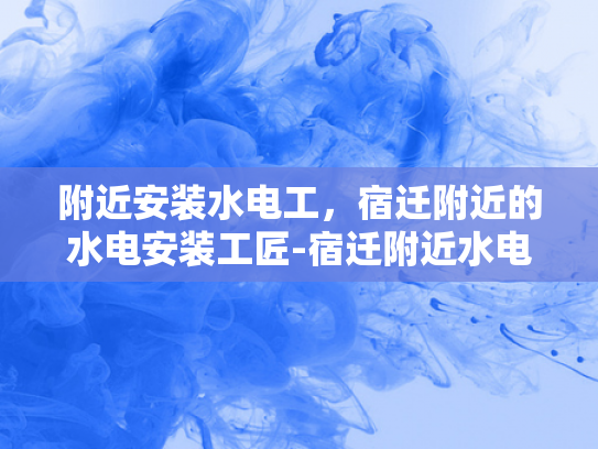 附近安装水电工，宿迁附近的水电安装工匠-宿迁附近水电安装工匠的挑选与服务