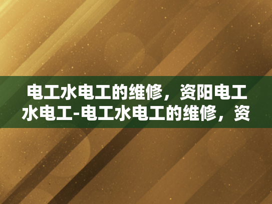 电工水电工的维修，资阳电工水电工-电工水电工的维修，资阳电工水电工