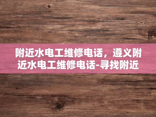 附近水电工维修电话，遵义附近水电工维修电话-寻找附近的水电工维修服务，遵义地区指南