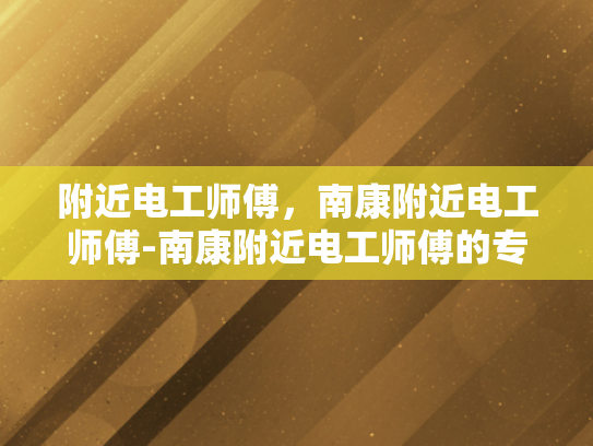 附近电工师傅，南康附近电工师傅-南康附近电工师傅的专业技能与服务