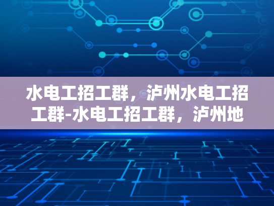 水电工招工群，泸州水电工招工群-水电工招工群，泸州地区水电维修的可靠伙伴