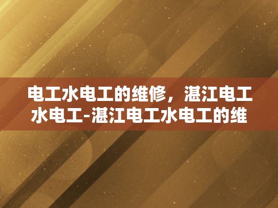 电工水电工的维修，湛江电工水电工-湛江电工水电工的维修服务