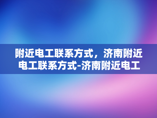 附近电工联系方式，济南附近电工联系方式-济南附近电工联系方式大全