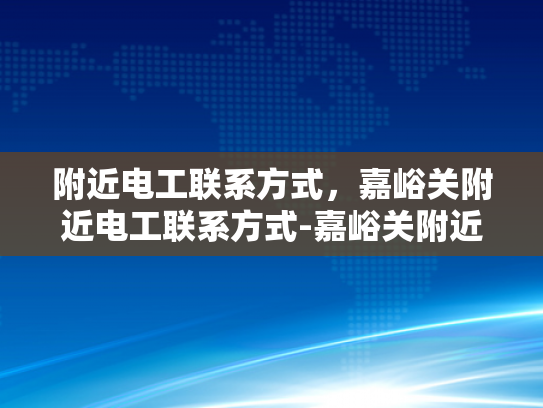 附近电工联系方式，嘉峪关附近电工联系方式-嘉峪关附近电工联系方式一览