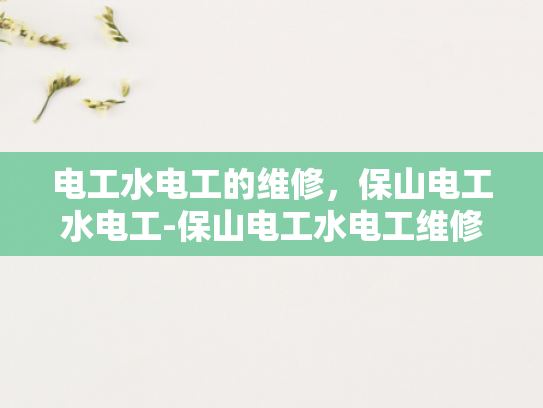 电工水电工的维修，保山电工水电工-保山电工水电工维修服务，确保家庭和商业设施安全运行