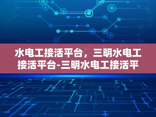 水电工接活平台，三明水电工接活平台-三明水电工接活平台，连接需求与服务的桥梁