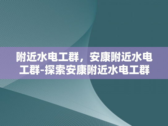附近水电工群，安康附近水电工群-探索安康附近水电工群的奥秘