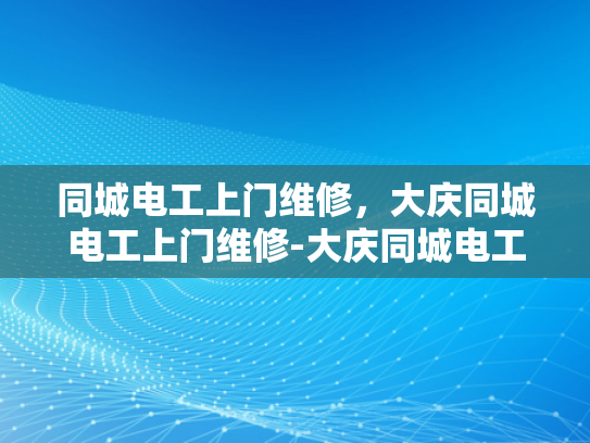 同城电工上门维修，大庆同城电工上门维修-大庆同城电工上门维修服务