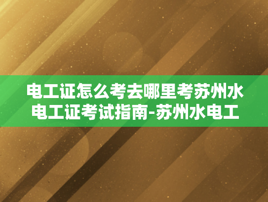 电工证怎么考去哪里考苏州水电工证考试指南-苏州水电工证考试指南