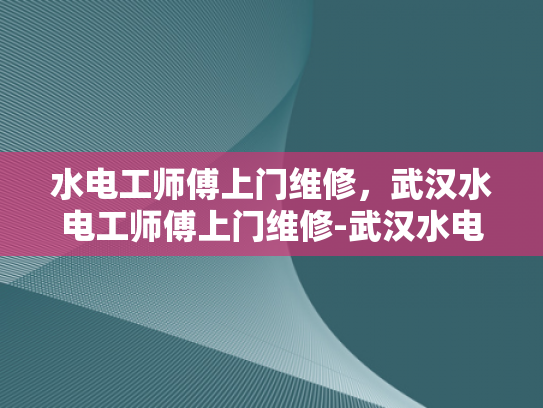 水电工师傅上门维修，武汉水电工师傅上门维修-武汉水电工师傅上门维修服务