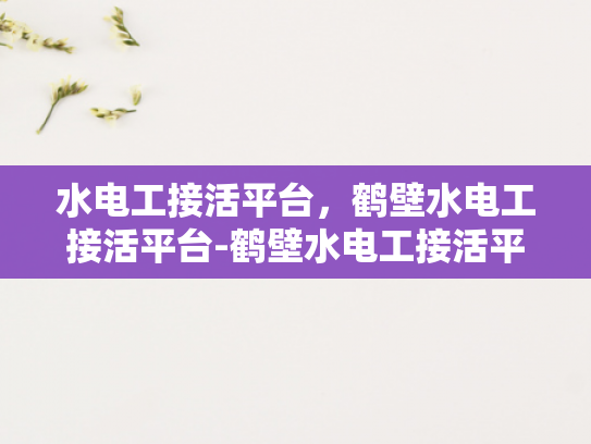 水电工接活平台，鹤壁水电工接活平台-鹤壁水电工接活平台，打造高效服务，促进行业繁荣