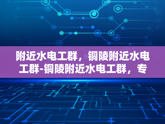 附近水电工群，铜陵附近水电工群-铜陵附近水电工群，专业服务，便捷生活