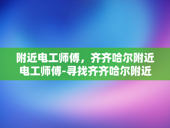 附近电工师傅，齐齐哈尔附近电工师傅-寻找齐齐哈尔附近的电工师傅