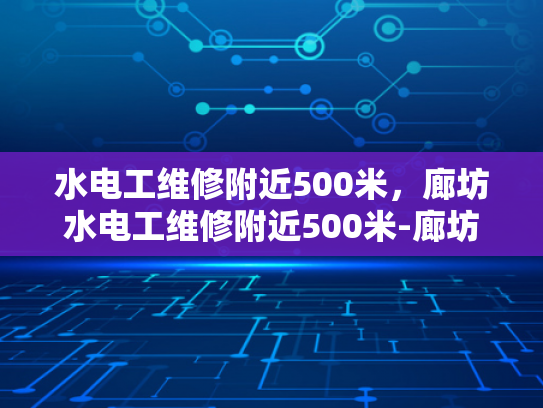 水电工维修附近500米，廊坊水电工维修附近500米-廊坊水电工维修服务，500米范围内，您身边的水电专家