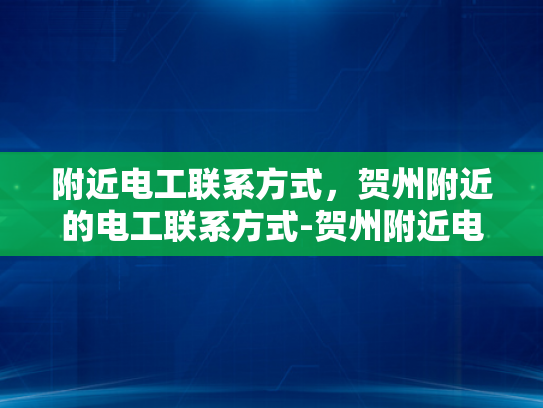 附近电工联系方式，贺州附近的电工联系方式-贺州附近电工联系方式，确保电力安全，保障生活无忧