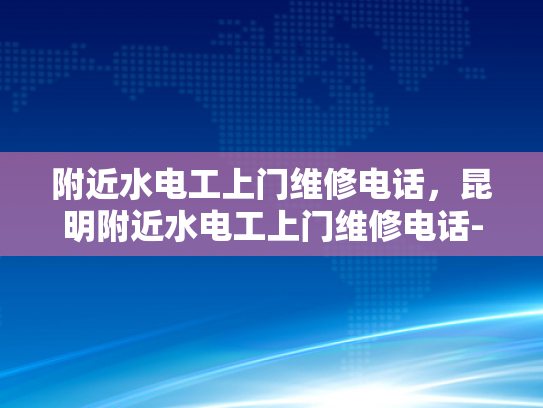 附近水电工上门维修电话，昆明附近水电工上门维修电话-昆明附近水电工上门维修服务指南