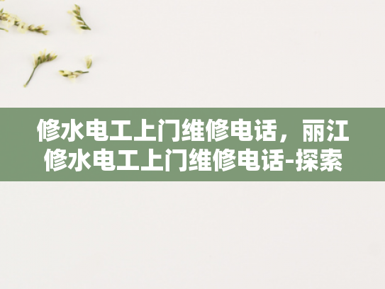 修水电工上门维修电话，丽江修水电工上门维修电话-探索专业电工服务，丽江与修水地区的维修电话指南