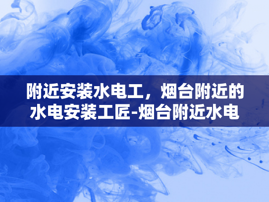 附近安装水电工，烟台附近的水电安装工匠-烟台附近水电安装工匠，您的家庭水电改造专家