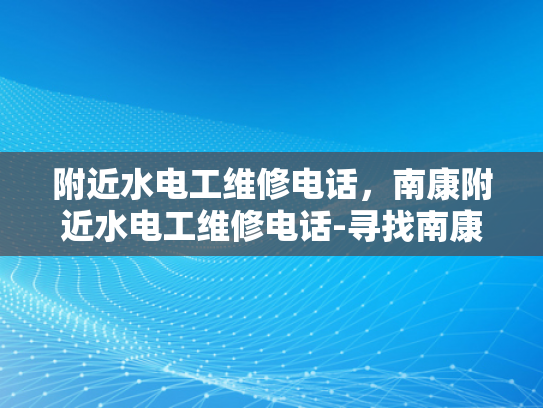 附近水电工维修电话，南康附近水电工维修电话-寻找南康附近水电工维修服务