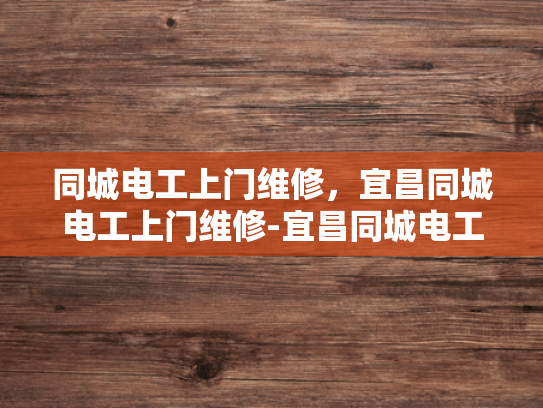 同城电工上门维修，宜昌同城电工上门维修-宜昌同城电工上门维修服务，便捷、高效、可靠
