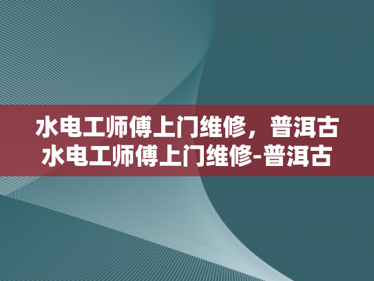 水电工师傅上门维修，普洱古水电工师傅上门维修-普洱古水电工师傅上门维修，传承与创新的完美结合
