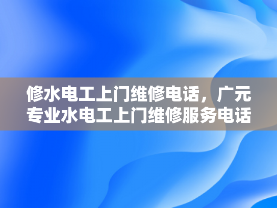 修水电工上门维修电话，广元专业水电工上门维修服务电话-专业水电工上门维修服务，修水电工上门维修电话，广元专业水电工上门维修服务电话