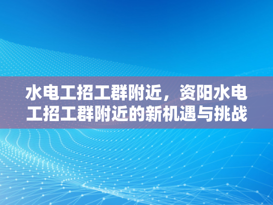 水电工招工群附近，资阳水电工招工群附近的新机遇与挑战-水电工招工群附近，资阳新机遇与挑战