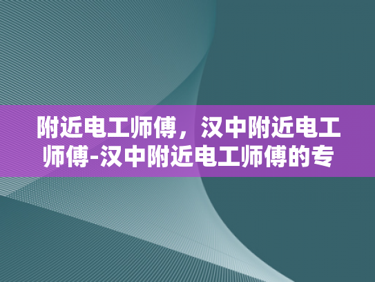 附近电工师傅，汉中附近电工师傅-汉中附近电工师傅的专业技能与服务承诺