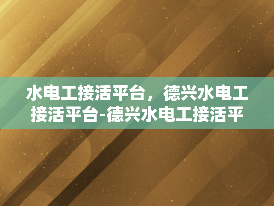 水电工接活平台，德兴水电工接活平台-德兴水电工接活平台，打造高效、便捷的水电维修服务新生态