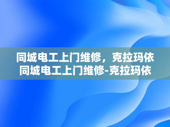 同城电工上门维修，克拉玛依同城电工上门维修-克拉玛依同城电工上门维修服务，您的电力问题，我们来搞定！