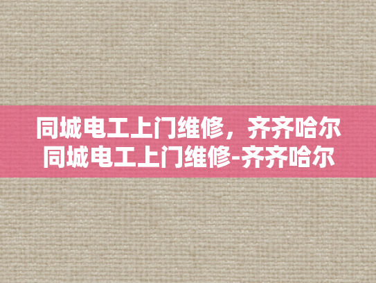 同城电工上门维修，齐齐哈尔同城电工上门维修-齐齐哈尔同城电工上门维修服务
