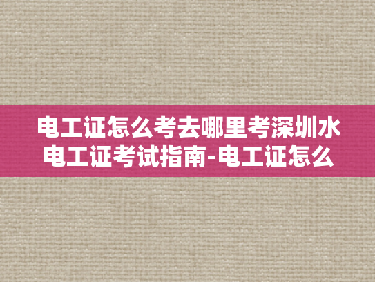 电工证怎么考去哪里考深圳水电工证考试指南-电工证怎么考？深圳水电工证考试指南