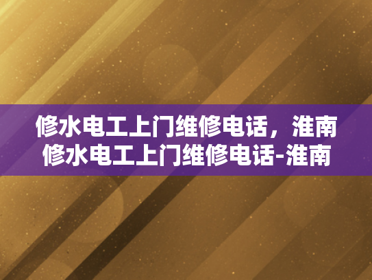 修水电工上门维修电话，淮南修水电工上门维修电话-淮南修水电工上门维修电话
