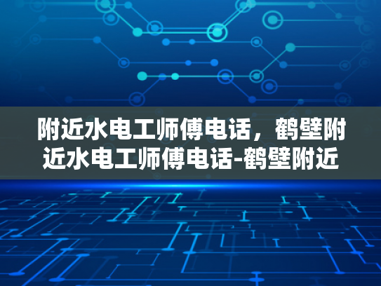 附近水电工师傅电话，鹤壁附近水电工师傅电话-鹤壁附近水电工师傅电话指南