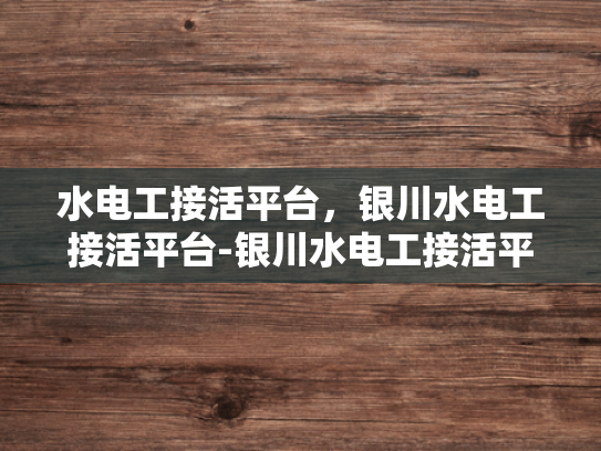 水电工接活平台，银川水电工接活平台-银川水电工接活平台，高效连接需求与服务